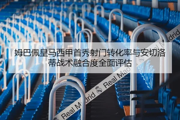 姆巴佩皇马西甲首秀射门转化率与安切洛蒂战术融合度全面评估