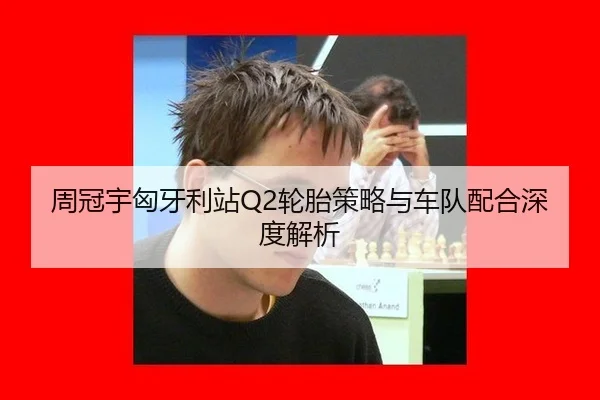 周冠宇匈牙利站Q2轮胎策略与车队配合深度解析