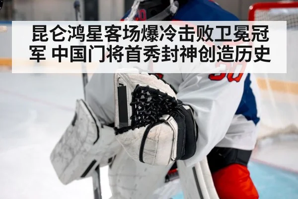 昆仑鸿星客场爆冷击败卫冕冠军 中国门将首秀封神创造历史