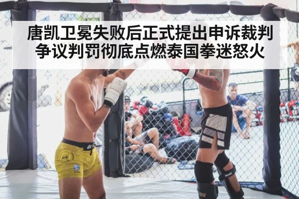 唐凯卫冕失败后正式提出申诉裁判争议判罚彻底点燃泰国拳迷怒火