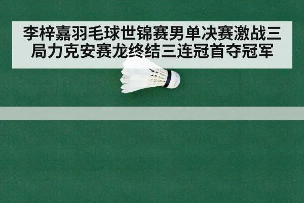 李梓嘉羽毛球世锦赛男单决赛激战三局力克安赛龙终结三连冠首夺冠军