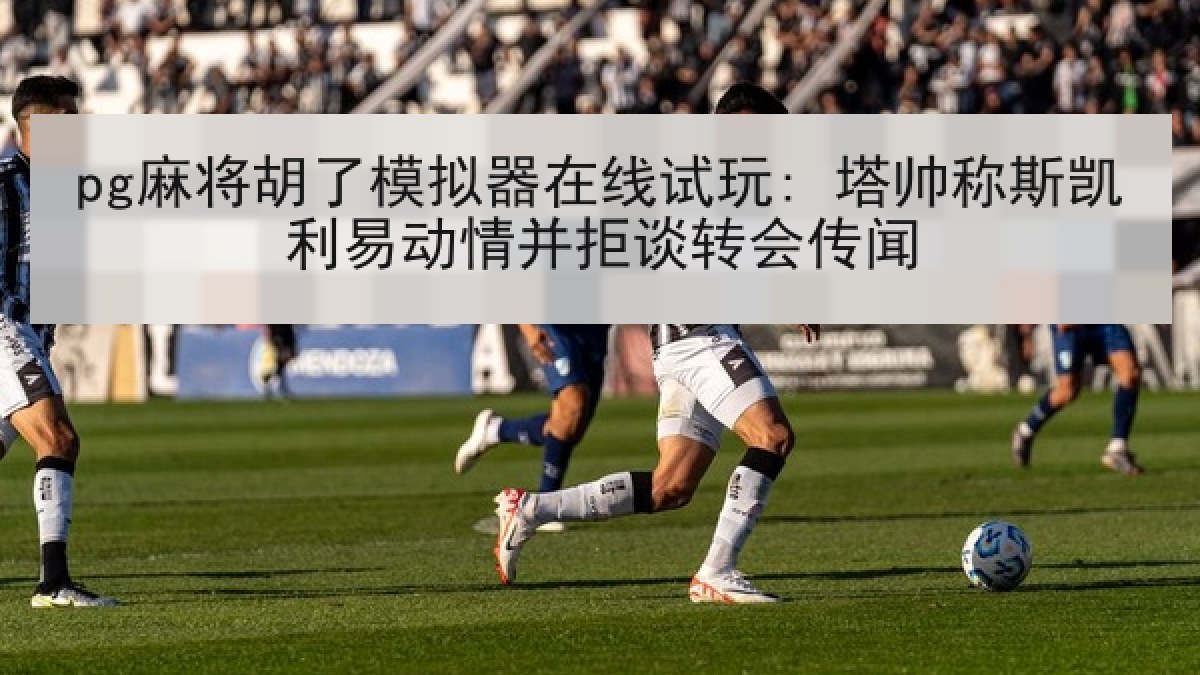pg麻将胡了模拟器在线试玩: 塔帅称斯凯利易动情并拒谈转会传闻