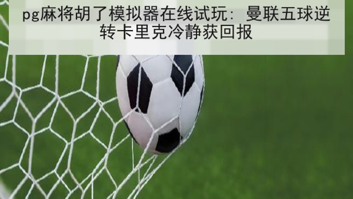 pg麻将胡了模拟器在线试玩: 曼联五球逆转卡里克冷静获回报