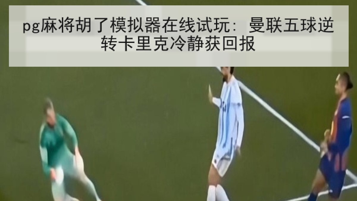 pg麻将胡了模拟器在线试玩: 曼联五球逆转卡里克冷静获回报