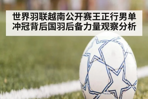 世界羽联越南公开赛王正行男单冲冠背后国羽后备力量观察分析