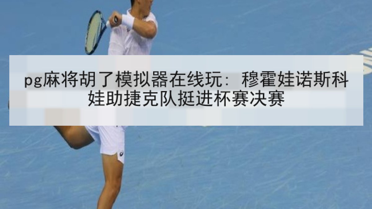pg麻将胡了模拟器在线玩: 穆霍娃诺斯科娃助捷克队挺进杯赛决赛