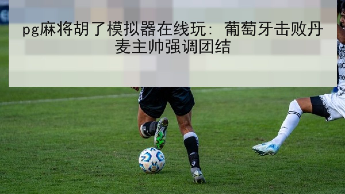 pg麻将胡了模拟器在线玩: 葡萄牙击败丹麦主帅强调团结 pg麻将胡了模拟器在线玩: 葡萄牙击败丹麦主帅强调团结