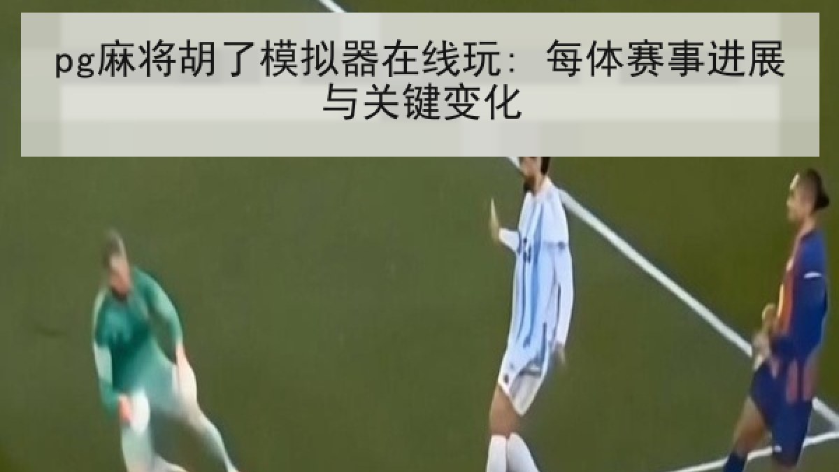 pg麻将胡了模拟器在线玩: 每体赛事进展与关键变化